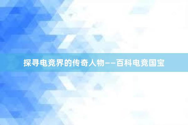 探寻电竞界的传奇人物——百科电竞国宝