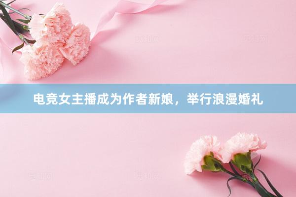 电竞女主播成为作者新娘，举行浪漫婚礼