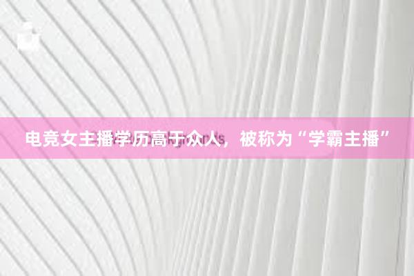 电竞女主播学历高于众人，被称为“学霸主播”