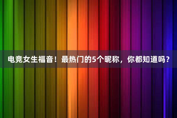 电竞女生福音！最热门的5个昵称，你都知道吗？