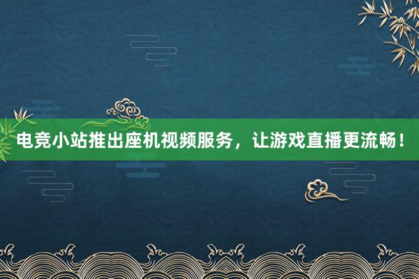 电竞小站推出座机视频服务，让游戏直播更流畅！