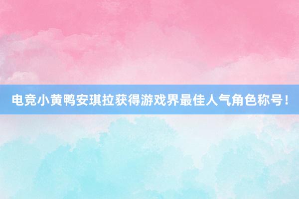 电竞小黄鸭安琪拉获得游戏界最佳人气角色称号！