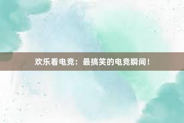 欢乐看电竞：最搞笑的电竞瞬间！