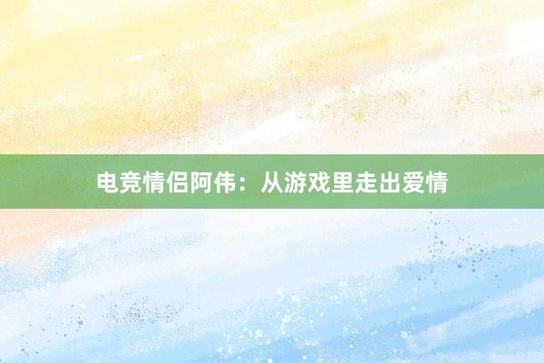 电竞情侣阿伟：从游戏里走出爱情