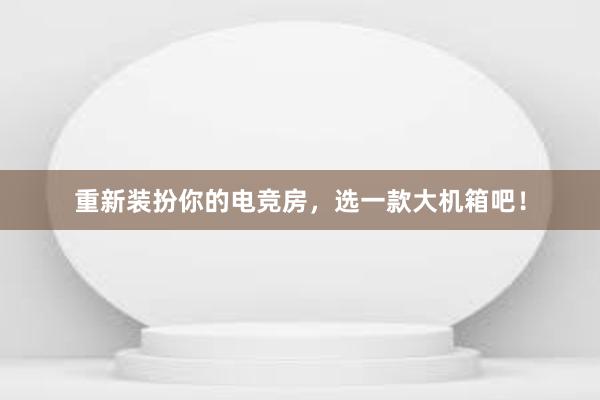 重新装扮你的电竞房，选一款大机箱吧！