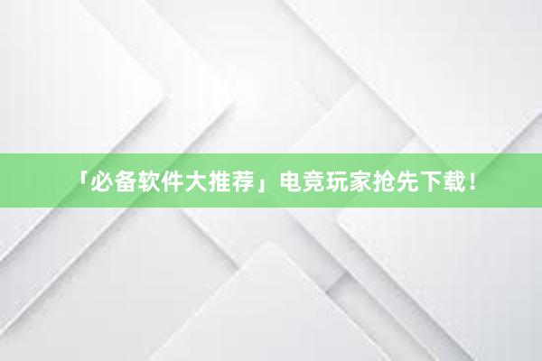 「必备软件大推荐」电竞玩家抢先下载！