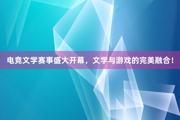 电竞文学赛事盛大开幕，文学与游戏的完美融合！