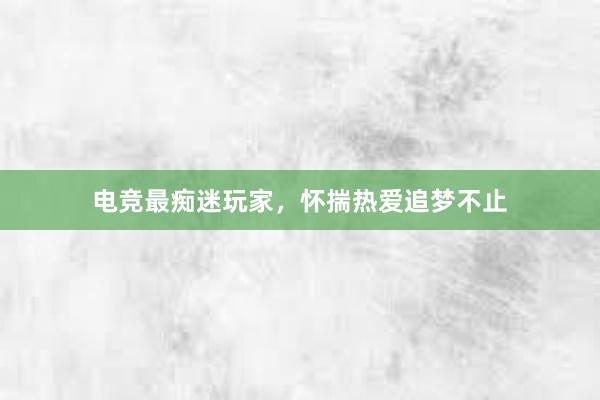 电竞最痴迷玩家，怀揣热爱追梦不止