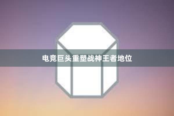 电竞巨头重塑战神王者地位