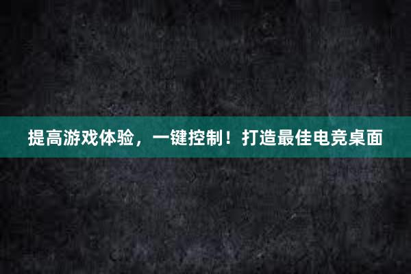 提高游戏体验，一键控制！打造最佳电竞桌面