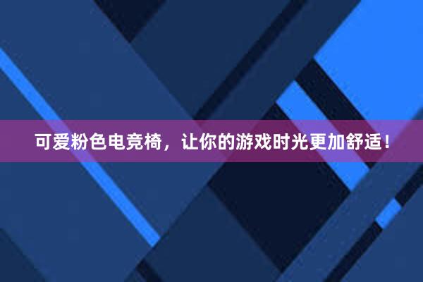 可爱粉色电竞椅，让你的游戏时光更加舒适！