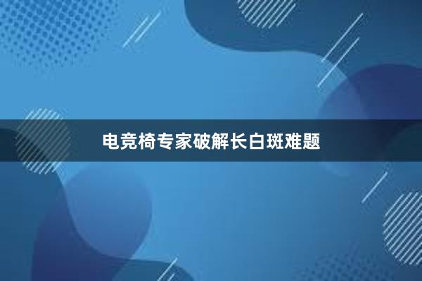 电竞椅专家破解长白斑难题