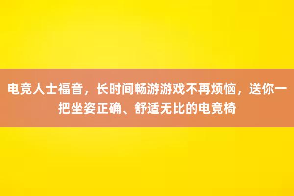 电竞人士福音，长时间畅游游戏不再烦恼，送你一把坐姿正确、舒适无比的电竞椅