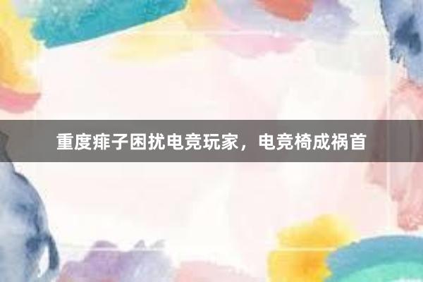 重度痱子困扰电竞玩家，电竞椅成祸首