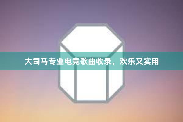 大司马专业电竞歌曲收录，欢乐又实用