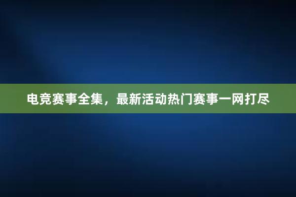 电竞赛事全集，最新活动热门赛事一网打尽