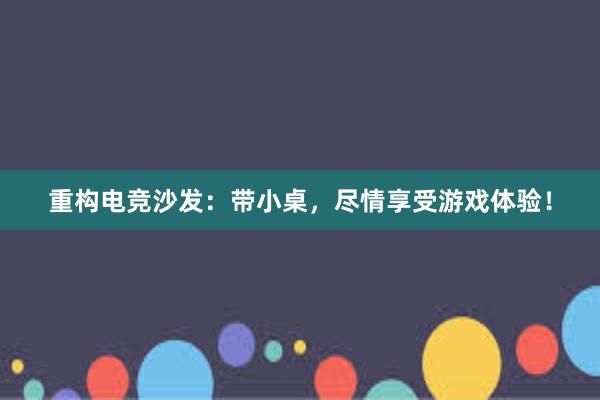 重构电竞沙发：带小桌，尽情享受游戏体验！