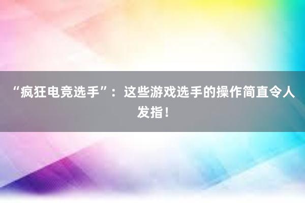 “疯狂电竞选手”：这些游戏选手的操作简直令人发指！