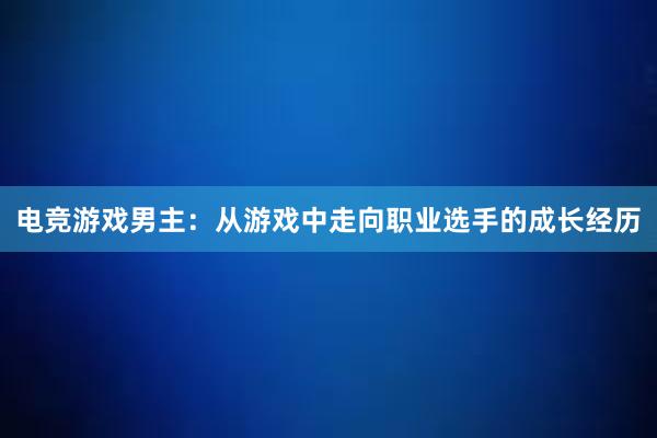 电竞游戏男主：从游戏中走向职业选手的成长经历