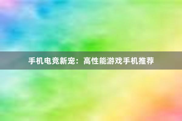 手机电竞新宠：高性能游戏手机推荐