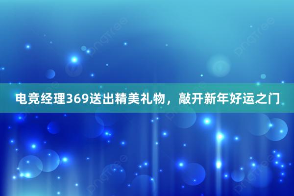 电竞经理369送出精美礼物，敲开新年好运之门