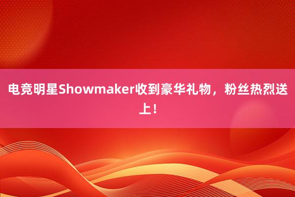 电竞明星Showmaker收到豪华礼物，粉丝热烈送上！