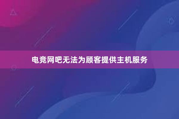 电竞网吧无法为顾客提供主机服务