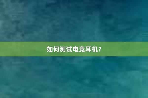 如何测试电竞耳机？