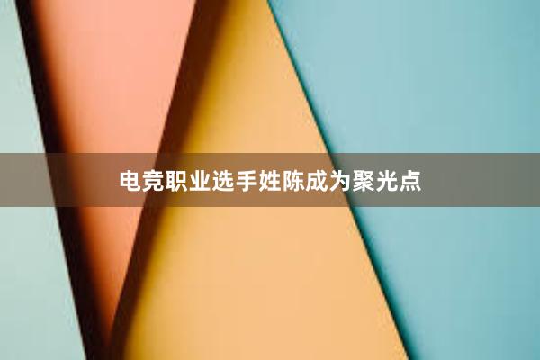 电竞职业选手姓陈成为聚光点