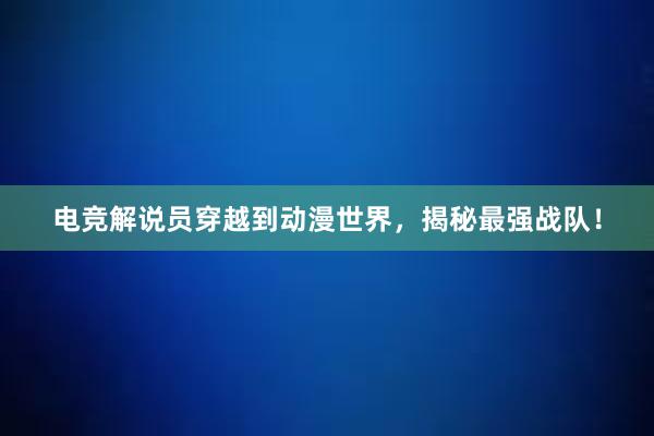 电竞解说员穿越到动漫世界，揭秘最强战队！