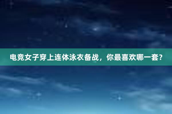 电竞女子穿上连体泳衣备战，你最喜欢哪一套？