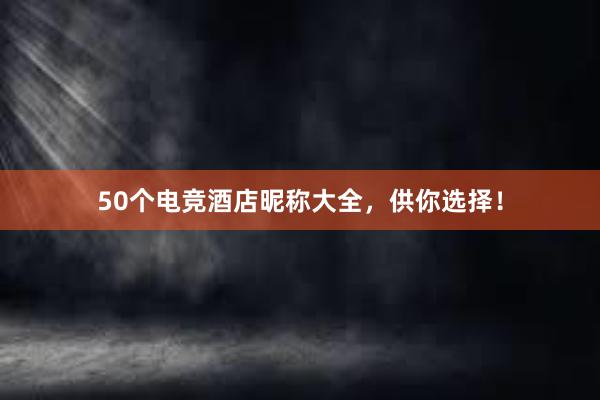 50个电竞酒店昵称大全，供你选择！