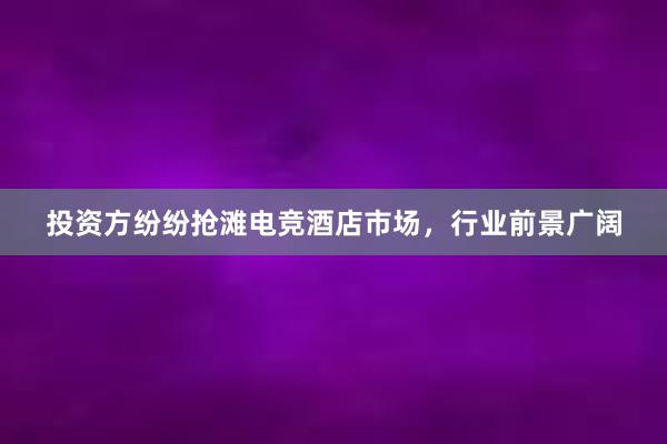 投资方纷纷抢滩电竞酒店市场，行业前景广阔