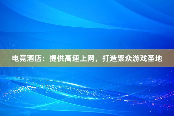 电竞酒店：提供高速上网，打造聚众游戏圣地