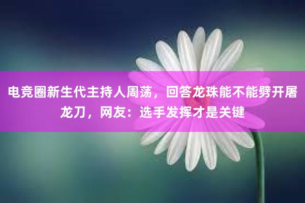 电竞圈新生代主持人周荡，回答龙珠能不能劈开屠龙刀，网友：选手发挥才是关键