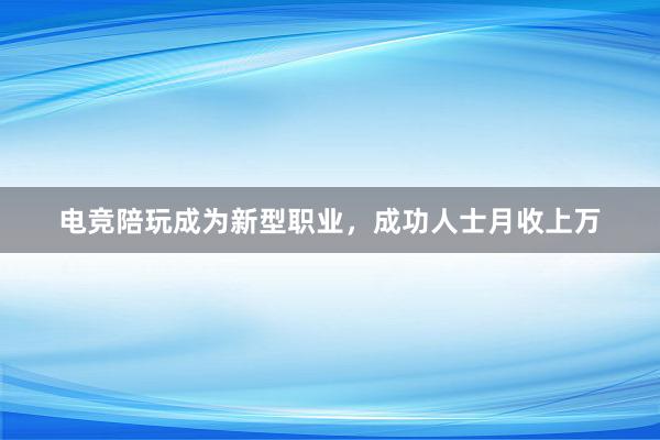 电竞陪玩成为新型职业，成功人士月收上万