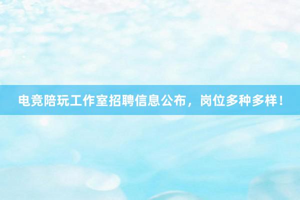 电竞陪玩工作室招聘信息公布，岗位多种多样！