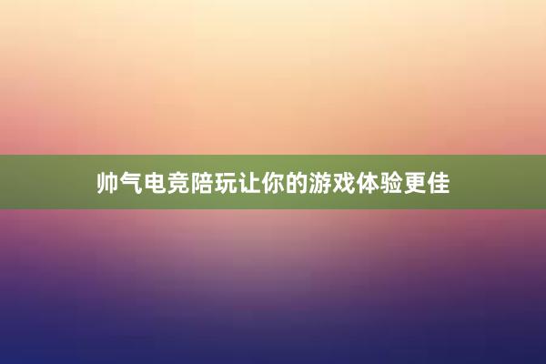 帅气电竞陪玩让你的游戏体验更佳