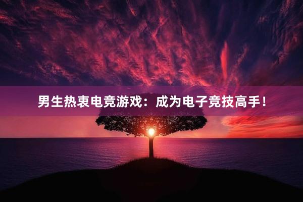 男生热衷电竞游戏：成为电子竞技高手！