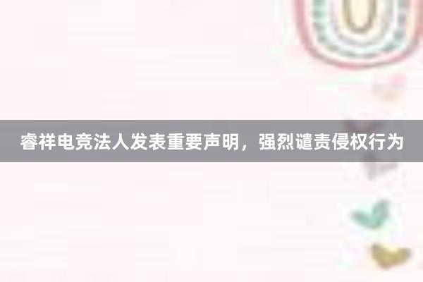 睿祥电竞法人发表重要声明，强烈谴责侵权行为