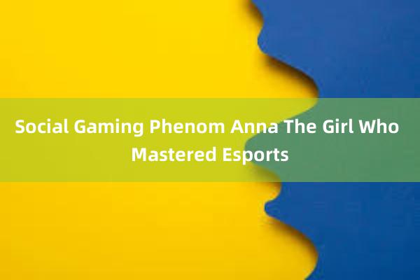 Social Gaming Phenom Anna The Girl Who Mastered Esports