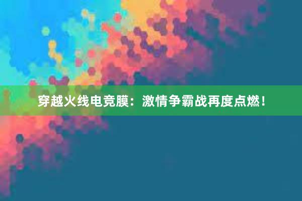 穿越火线电竞膜：激情争霸战再度点燃！