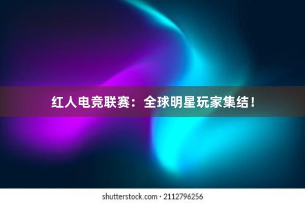 红人电竞联赛：全球明星玩家集结！