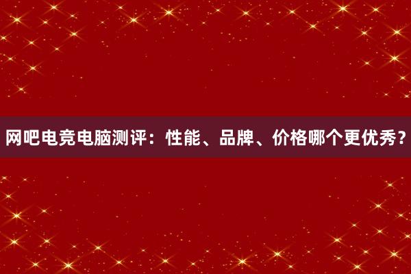 网吧电竞电脑测评：性能、品牌、价格哪个更优秀？