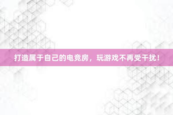 打造属于自己的电竞房，玩游戏不再受干扰！