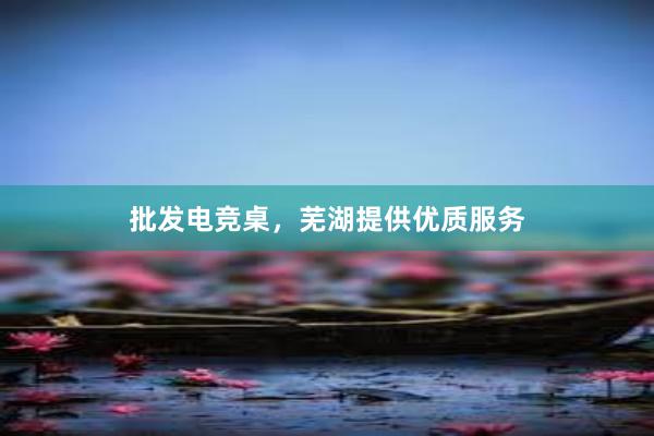 批发电竞桌，芜湖提供优质服务