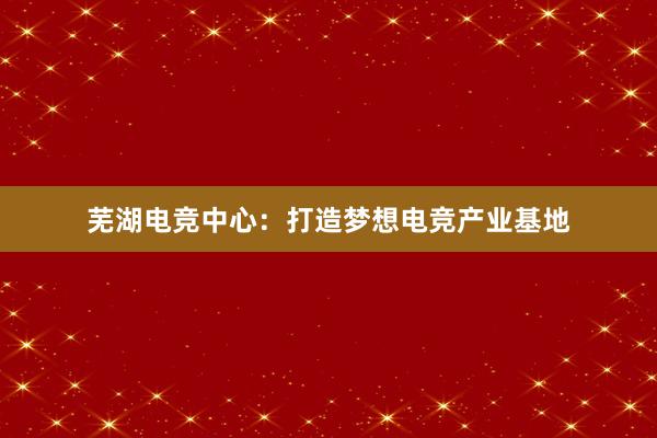 芜湖电竞中心：打造梦想电竞产业基地