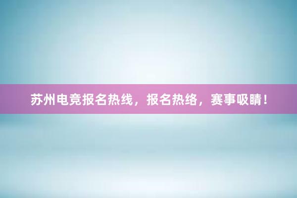 苏州电竞报名热线，报名热络，赛事吸睛！