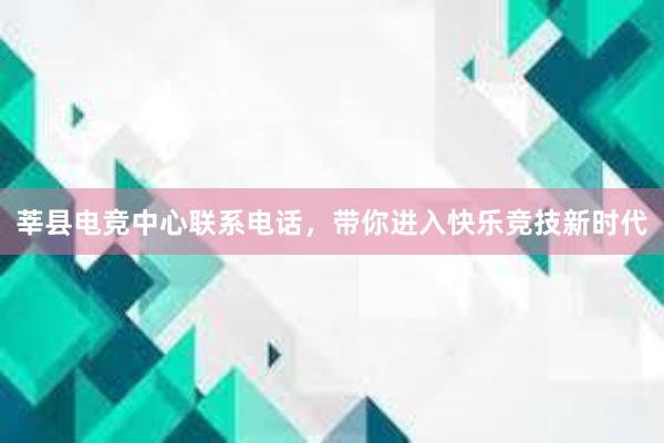 莘县电竞中心联系电话，带你进入快乐竞技新时代