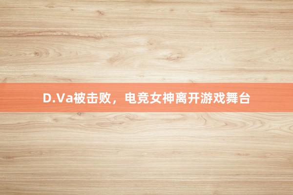 D.Va被击败，电竞女神离开游戏舞台